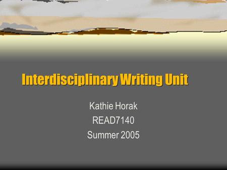 Interdisciplinary Writing Unit Kathie Horak READ7140 Summer 2005.