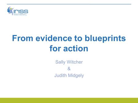 From evidence to blueprints for action Sally Witcher & Judith Midgely.