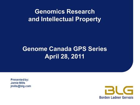 Genomics Research and Intellectual Property Genome Canada GPS Series April 28, 2011 Presented by: Jamie Mills