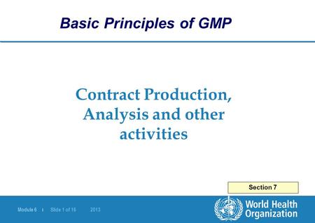 Module 6 | Slide 1 of 16 2013 Contract Production, Analysis and other activities Section 7 Basic Principles of GMP.