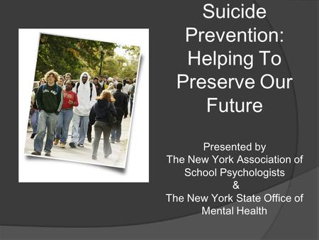 Suicide Prevention: Helping To Preserve Our Future Presented by The New York Association of School Psychologists & The New York State Office of Mental.