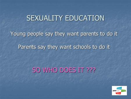 SEXUALITY EDUCATION Young people say they want parents to do it Parents say they want schools to do it SO WHO DOES IT ???