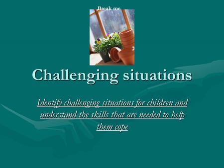 Challenging situations Identify challenging situations for children and understand the skills that are needed to help them cope Break me.