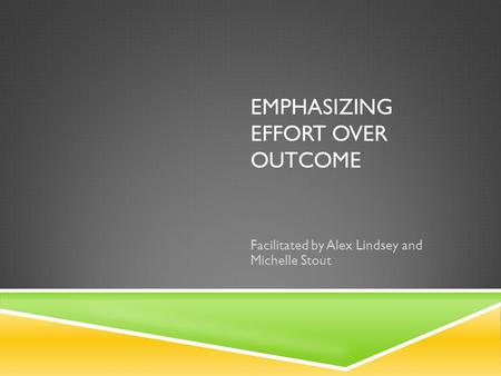 EMPHASIZING EFFORT OVER OUTCOME Facilitated by Alex Lindsey and Michelle Stout.