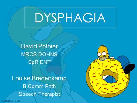 DYSPHAGIA David Pothier MRCS DOHNS SpR ENT Louise Bredenkamp B Comm Path Speech Therapist.