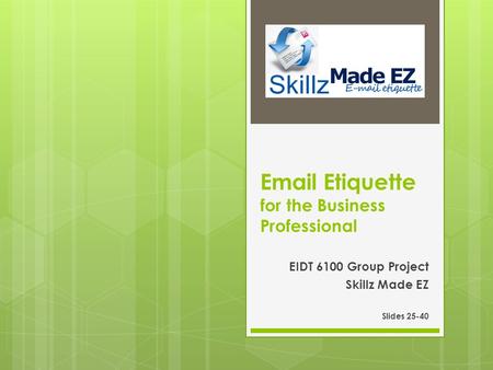 Email Etiquette for the Business Professional EIDT 6100 Group Project Skillz Made EZ Slides 25-40.