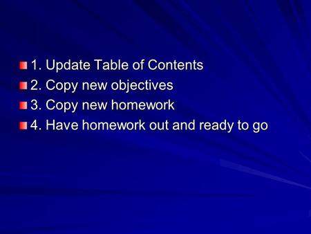1. Update Table of Contents 2. Copy new objectives 3. Copy new homework 4. Have homework out and ready to go.