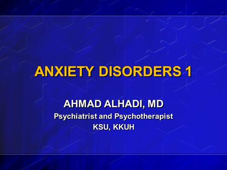 ANXIETY DISORDERS 1 AHMAD ALHADI, MD Psychiatrist and Psychotherapist KSU, KKUH AHMAD ALHADI, MD Psychiatrist and Psychotherapist KSU, KKUH.