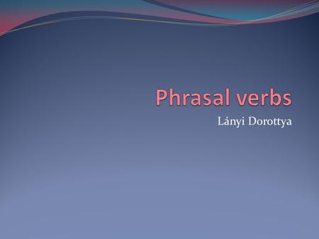 Lányi Dorottya. Phrasal verbs and prepositional verbs: -a verb combined with an adverb or a preposition, or sometimes both, to give a new meaning, for.