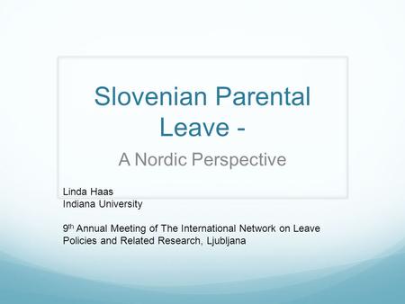 Slovenian Parental Leave - A Nordic Perspective Linda Haas Indiana University 9 th Annual Meeting of The International Network on Leave Policies and Related.
