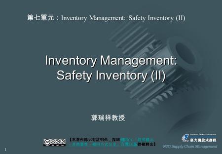 Inventory Management: Safety Inventory (II) 【本著作除另有註明外，採取創用 CC 「姓名標示 －非商業性－相同方式分享」台灣 3.0 版授權釋出】創用 CC 「姓名標示 －非商業性－相同方式分享」台灣 3.0 版 第七單元： Inventory Management: