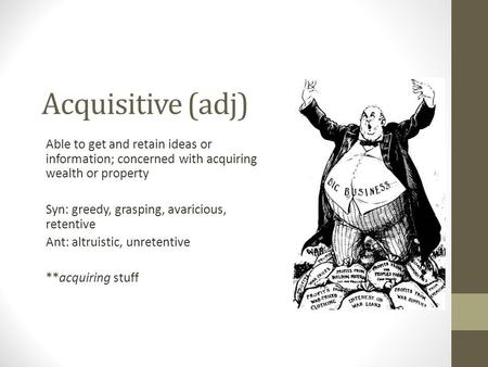 Acquisitive (adj) Able to get and retain ideas or information; concerned with acquiring wealth or property Syn: greedy, grasping, avaricious, retentive.