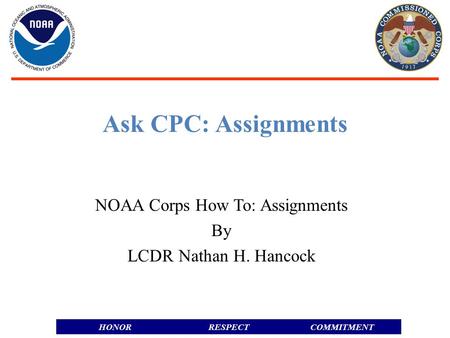 RESPECTHONORCOMMITMENT Ask CPC: Assignments NOAA Corps How To: Assignments By LCDR Nathan H. Hancock.