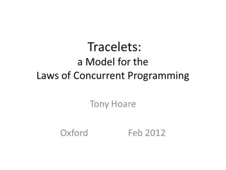 Tracelets: a Model for the Laws of Concurrent Programming Tony Hoare OxfordFeb 2012.