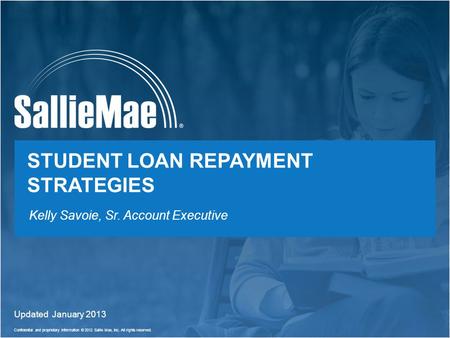 Confidential and proprietary information © 2012 Sallie Mae, Inc. All rights reserved. 1 STUDENT LOAN REPAYMENT STRATEGIES Updated January 2013 Kelly Savoie,
