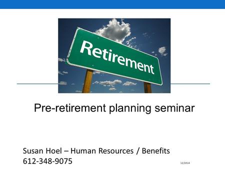 Pre-retirement planning seminar Susan Hoel – Human Resources / Benefits 612-348-9075 12/2014.