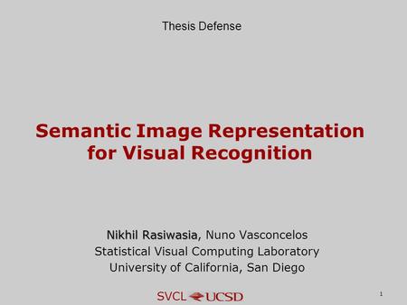 SVCL 1 Semantic Image Representation for Visual Recognition Nikhil Rasiwasia Nikhil Rasiwasia, Nuno Vasconcelos Statistical Visual Computing Laboratory.