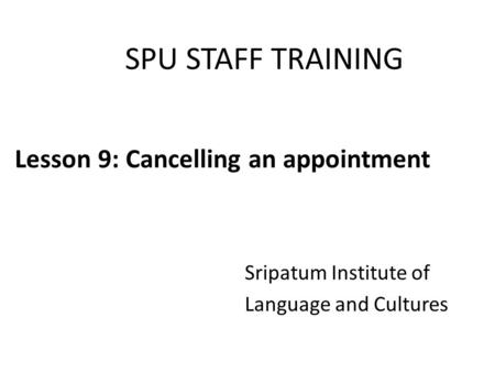 SPU STAFF TRAINING Sripatum Institute of Language and Cultures Lesson 9: Cancelling an appointment.