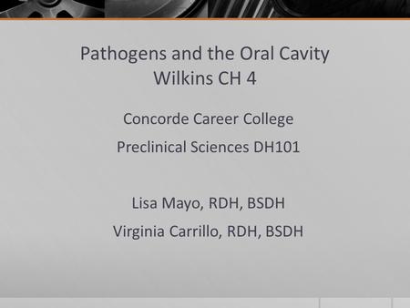 Pathogens and the Oral Cavity Wilkins CH 4 Concorde Career College Preclinical Sciences DH101 Lisa Mayo, RDH, BSDH Virginia Carrillo, RDH, BSDH.