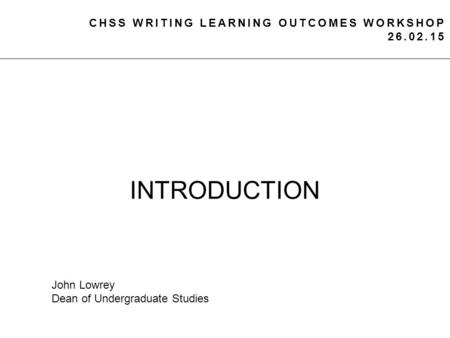 CHSS WRITING LEARNING OUTCOMES WORKSHOP 26.02.15 INTRODUCTION John Lowrey Dean of Undergraduate Studies.