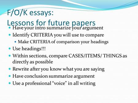 F/O/K essays: Lessons for future papers Have your intro summarize your argument Identify CRITERIA you will use to compare Make CRITERIA of comparison your.