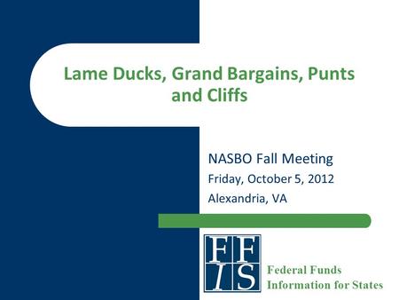 Lame Ducks, Grand Bargains, Punts and Cliffs NASBO Fall Meeting Friday, October 5, 2012 Alexandria, VA Federal Funds Information for States.