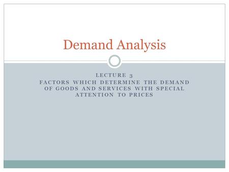 LECTURE 3 FACTORS WHICH DETERMINE THE DEMAND OF GOODS AND SERVICES WITH SPECIAL ATTENTION TO PRICES Demand Analysis.