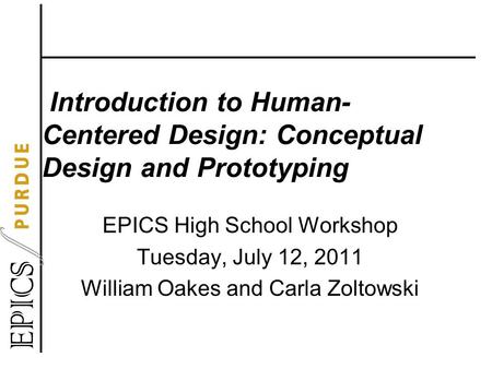 Introduction to Human- Centered Design: Conceptual Design and Prototyping EPICS High School Workshop Tuesday, July 12, 2011 William Oakes and Carla Zoltowski.
