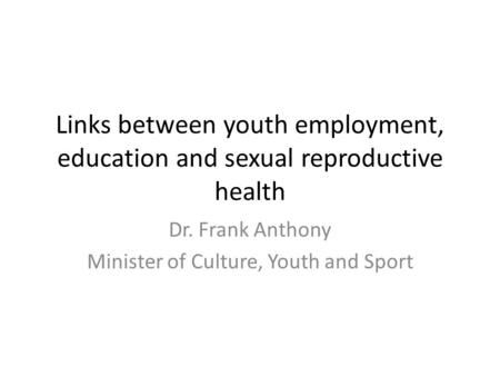 Links between youth employment, education and sexual reproductive health Dr. Frank Anthony Minister of Culture, Youth and Sport.