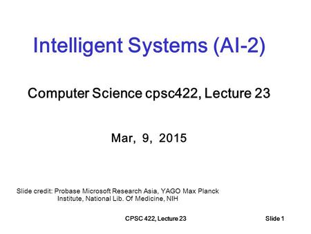 CPSC 422, Lecture 23Slide 1 Intelligent Systems (AI-2) Computer Science cpsc422, Lecture 23 Mar, 9, 2015 Slide credit: Probase Microsoft Research Asia,