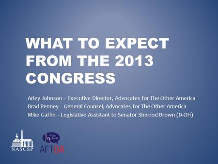 WHAT TO EXPECT FROM THE 2013 CONGRESS Arley Johnson – Executive Director, Advocates for The Other America Brad Penney – General Counsel, Advocates for.