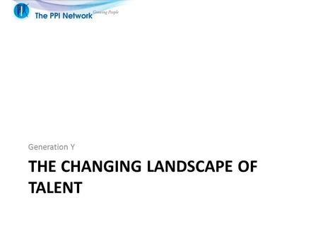 THE CHANGING LANDSCAPE OF TALENT Generation Y. The Generations In the war for talent the rules of engagement have changed! Generation Y advancing up the.