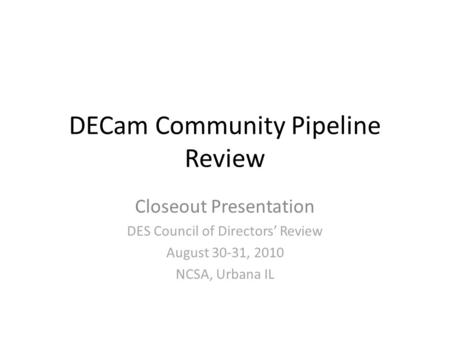 DECam Community Pipeline Review Closeout Presentation DES Council of Directors’ Review August 30-31, 2010 NCSA, Urbana IL.