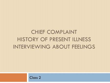 CHIEF COMPLAINT HISTORY OF PRESENT ILLNESS INTERVIEWING ABOUT FEELINGS Class 2.
