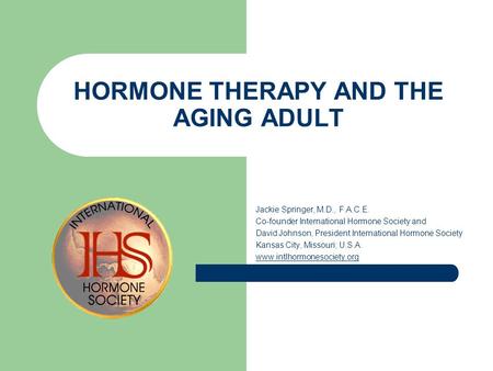 HORMONE THERAPY AND THE AGING ADULT Jackie Springer, M.D., F.A.C.E. Co-founder International Hormone Society and David Johnson, President International.