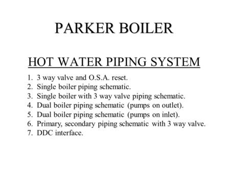 PARKER BOILER PARKER BOILER HOT WATER PIPING SYSTEM 1. 3 way valve and O.S.A. reset. 2. Single boiler piping schematic. 3. Single boiler with 3 way valve.