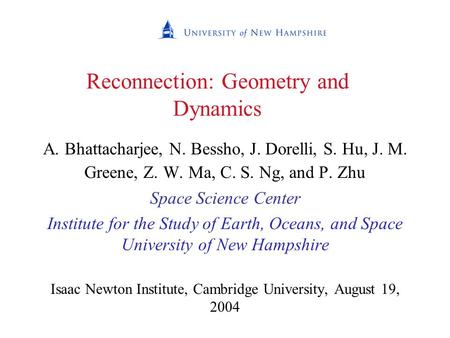 Reconnection: Geometry and Dynamics A. Bhattacharjee, N. Bessho, J. Dorelli, S. Hu, J. M. Greene, Z. W. Ma, C. S. Ng, and P. Zhu Space Science Center Institute.