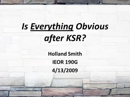 Is Everything Obvious after KSR? Holland Smith IEOR 190G 4/13/2009.