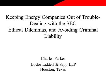 Keeping Energy Companies Out of Trouble- Dealing with the SEC Ethical Dilemmas, and Avoiding Criminal Liability Charles Parker Locke Liddell & Sapp LLP.