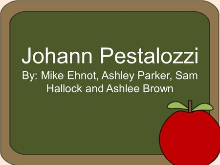 Johann Pestalozzi By: Mike Ehnot, Ashley Parker, Sam Hallock and Ashlee Brown.