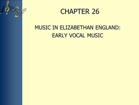 CHAPTER 26 MUSIC IN ELIZABETHAN ENGLAND: EARLY VOCAL MUSIC.