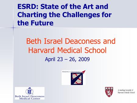 ESRD: State of the Art and Charting the Challenges for the Future Beth Israel Deaconess and Harvard Medical School April 23 – 26, 2009 A teaching hospital.