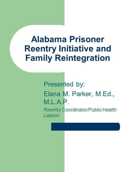 Presented by: Elana M. Parker, M.Ed., M.L.A.P. Reentry Coordinator/Public Health Liaison Alabama Prisoner Reentry Initiative and Family Reintegration.
