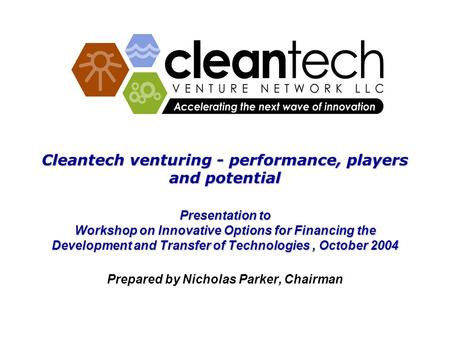 Cleantech venturing - performance, players and potential Presentation to Workshop on Innovative Options for Financing the Development and Transfer of Technologies,