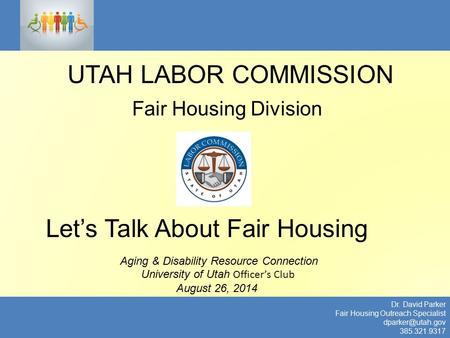 Fair Housing Division UTAH LABOR COMMISSION Dr. David Parker Fair Housing Outreach Specialist 385.321.9317 Let’s Talk About Fair Housing.