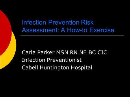 Infection Prevention Risk Assessment: A How-to Exercise Carla Parker MSN RN NE BC CIC Infection Preventionist Cabell Huntington Hospital.