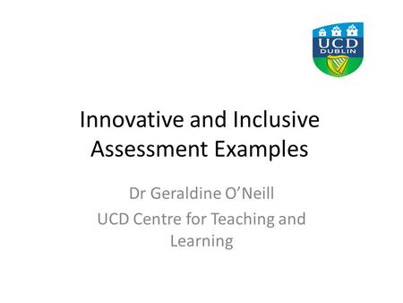 Innovative and Inclusive Assessment Examples Dr Geraldine O’Neill UCD Centre for Teaching and Learning.