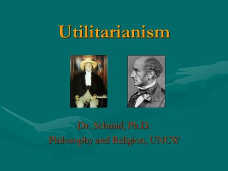 Utilitarianism Dr. Schmid, Ph.D. Philosophy and Religion, UNCW.