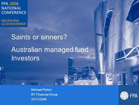 Saints or sinners? Australian managed fund Investors Michael Parker BT Financial Group 23/11/2006.