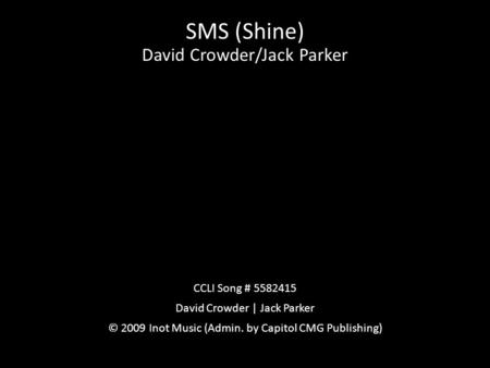 SMS (Shine) David Crowder/Jack Parker CCLI Song # 5582415 David Crowder | Jack Parker © 2009 Inot Music (Admin. by Capitol CMG Publishing)